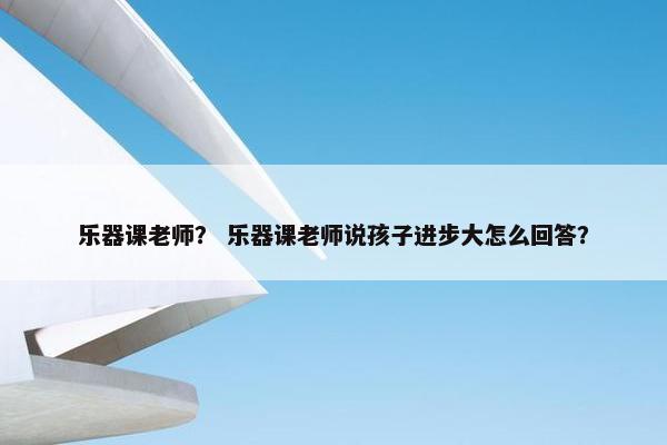 乐器课老师？ 乐器课老师说孩子进步大怎么回答？