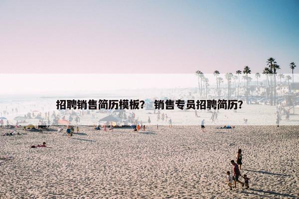 招聘销售简历模板？ 销售专员招聘简历？