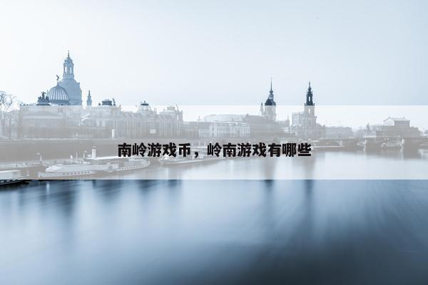 南岭游戏币，岭南游戏有哪些