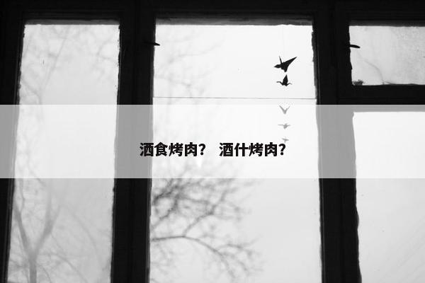 洒食烤肉？ 酒什烤肉？