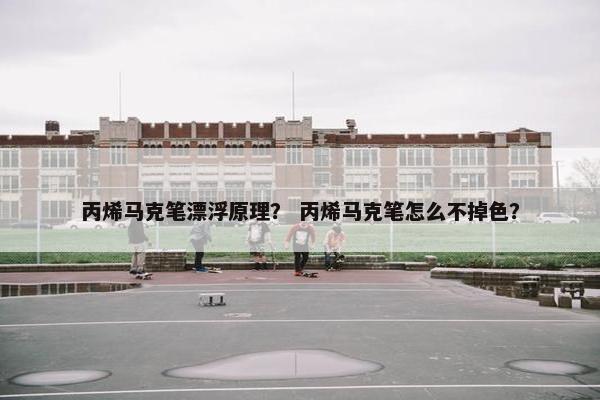 丙烯马克笔漂浮原理？ 丙烯马克笔怎么不掉色？