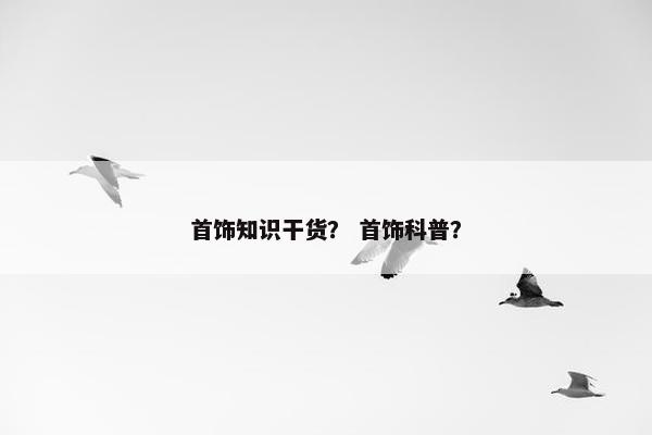 首饰知识干货？ 首饰科普？