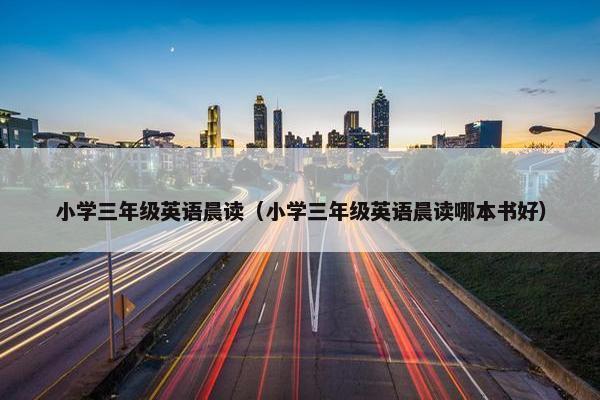 小学三年级英语晨读（小学三年级英语晨读哪本书好）
