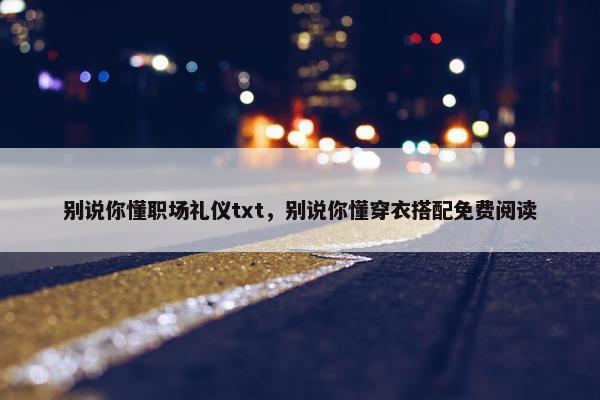 别说你懂职场礼仪txt，别说你懂穿衣搭配免费阅读