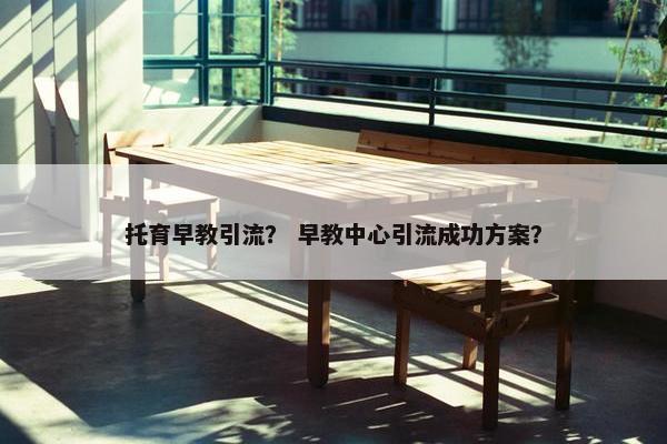 托育早教引流？ 早教中心引流成功方案？