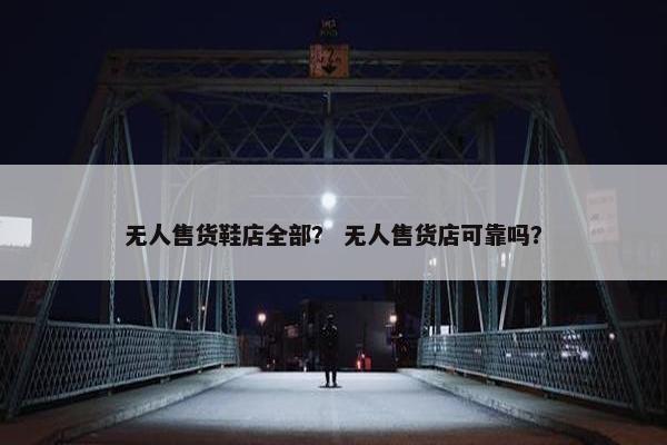 无人售货鞋店全部？ 无人售货店可靠吗？