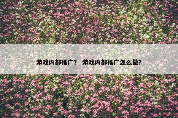 游戏内部推广？ 游戏内部推广怎么做？