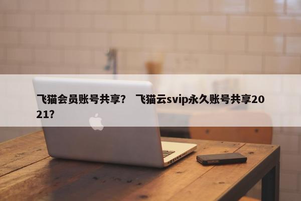 飞猫会员账号共享？ 飞猫云svip永久账号共享2021？