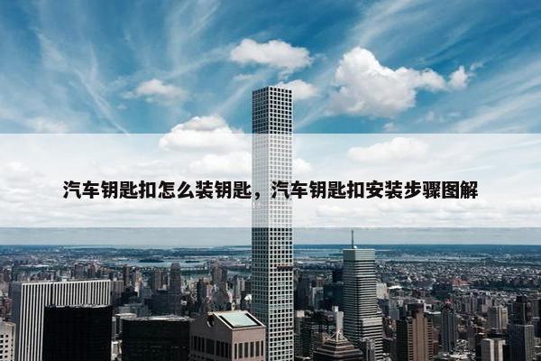汽车钥匙扣怎么装钥匙，汽车钥匙扣安装步骤图解