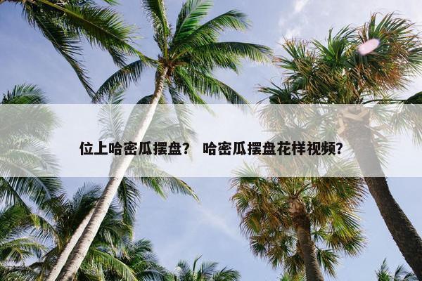 位上哈密瓜摆盘？ 哈密瓜摆盘花样视频？