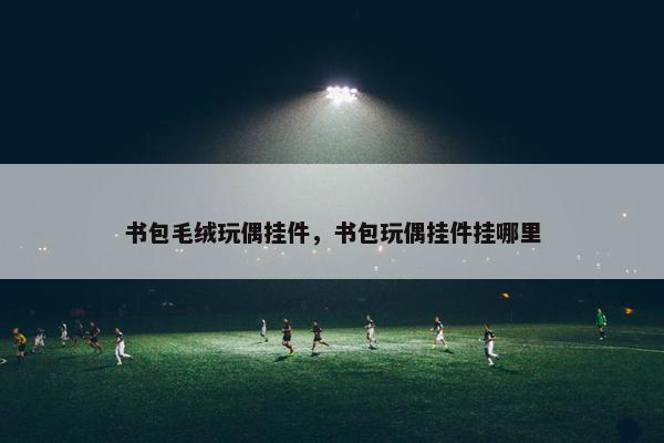 书包毛绒玩偶挂件，书包玩偶挂件挂哪里