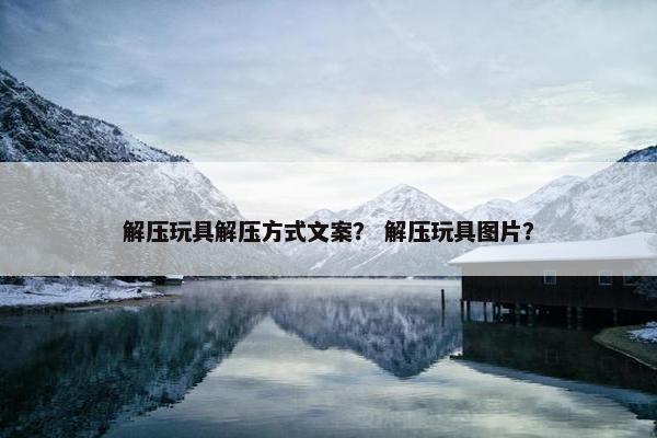 解压玩具解压方式文案？ 解压玩具图片？