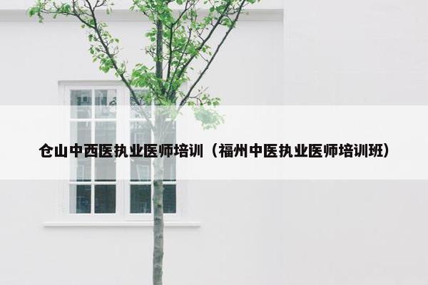 仓山中西医执业医师培训（福州中医执业医师培训班）