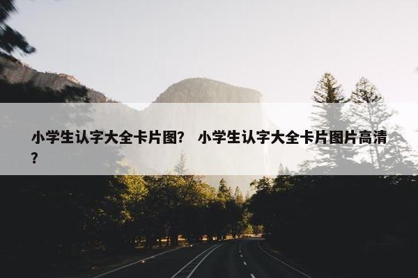 小学生认字大全卡片图？ 小学生认字大全卡片图片高清？