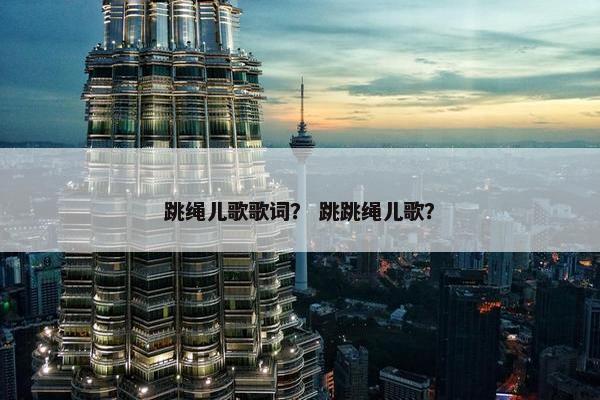 跳绳儿歌歌词？ 跳跳绳儿歌？