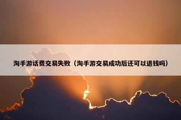 淘手游话费交易失败（淘手游交易成功后还可以退钱吗）