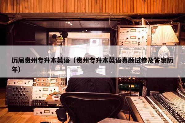 历届贵州专升本英语（贵州专升本英语真题试卷及答案历年）