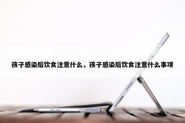孩子感染后饮食注意什么，孩子感染后饮食注意什么事项