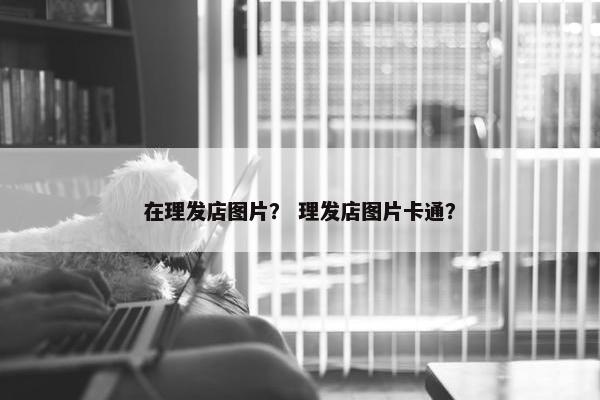 在理发店图片？ 理发店图片卡通？