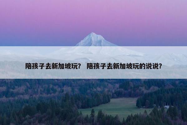 陪孩子去新加坡玩？ 陪孩子去新加坡玩的说说？