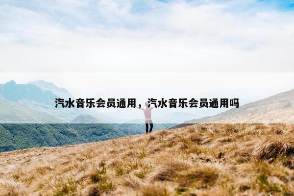 汽水音乐会员通用，汽水音乐会员通用吗
