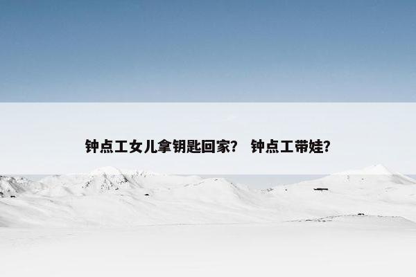 钟点工女儿拿钥匙回家？ 钟点工带娃？