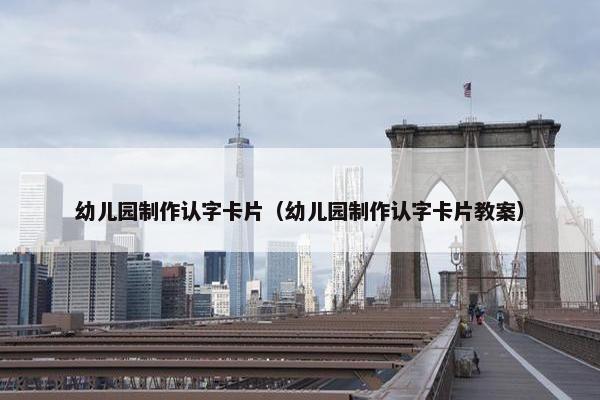 幼儿园制作认字卡片（幼儿园制作认字卡片教案）