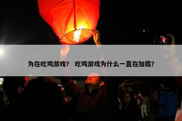 为在吃鸡游戏？ 吃鸡游戏为什么一直在加载？