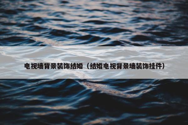 电视墙背景装饰结婚（结婚电视背景墙装饰挂件）