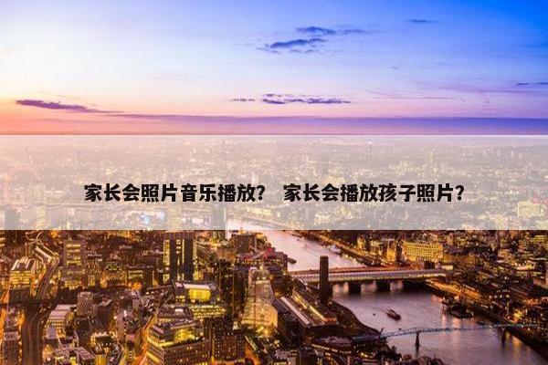 家长会照片音乐播放？ 家长会播放孩子照片？