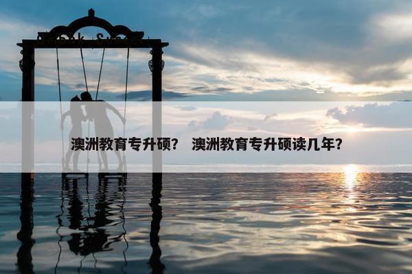 澳洲教育专升硕？ 澳洲教育专升硕读几年？