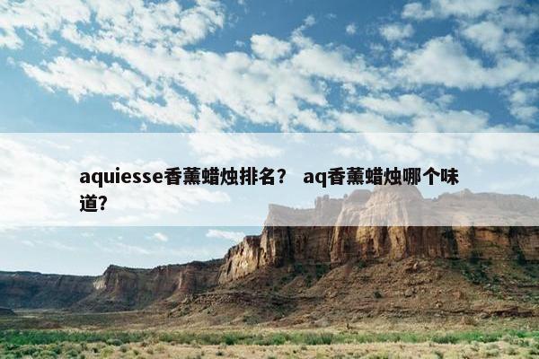 aquiesse香薰蜡烛排名？ aq香薰蜡烛哪个味道？