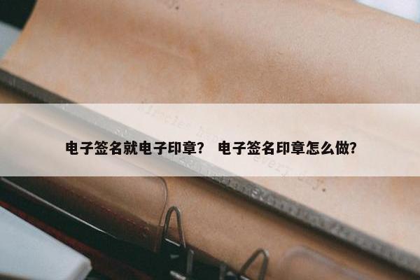 电子签名就电子印章？ 电子签名印章怎么做？