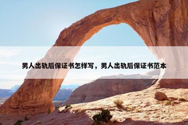 男人出轨后保证书怎样写，男人出轨后保证书范本