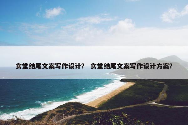 食堂结尾文案写作设计？ 食堂结尾文案写作设计方案？