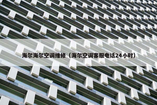 海尔海尔空调维修（海尔空调客服电话24小时）