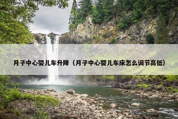月子中心婴儿车升降（月子中心婴儿车床怎么调节高低）