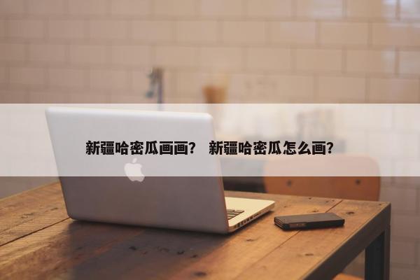 新疆哈密瓜画画？ 新疆哈密瓜怎么画？
