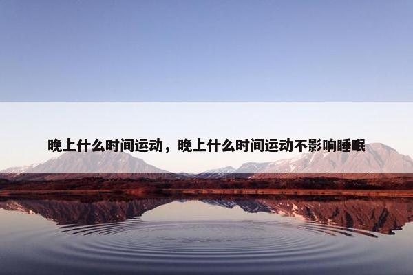 晚上什么时间运动，晚上什么时间运动不影响睡眠