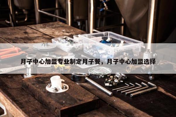 月子中心加盟专业制定月子餐，月子中心加盟选择