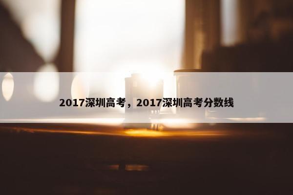 2017深圳高考，2017深圳高考分数线