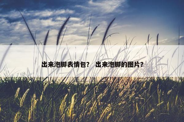 出来泡脚表情包？ 出来泡脚的图片？