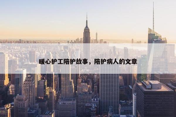 暖心护工陪护故事，陪护病人的文章