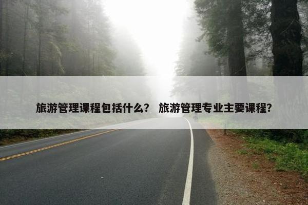 旅游管理课程包括什么？ 旅游管理专业主要课程？