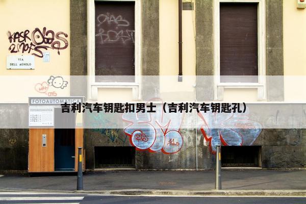 吉利汽车钥匙扣男士（吉利汽车钥匙孔）