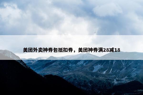 美团外卖神券包抵扣券，美团神券满28减18