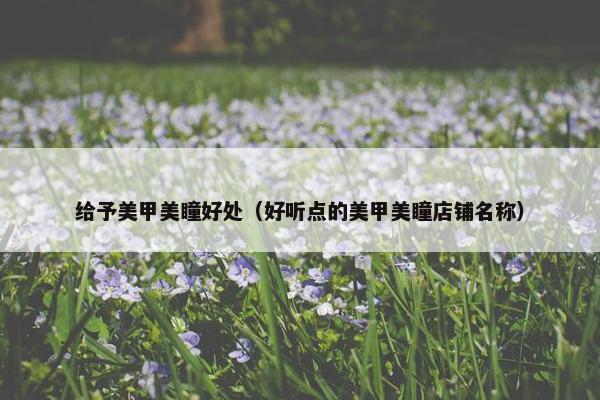给予美甲美瞳好处（好听点的美甲美瞳店铺名称）