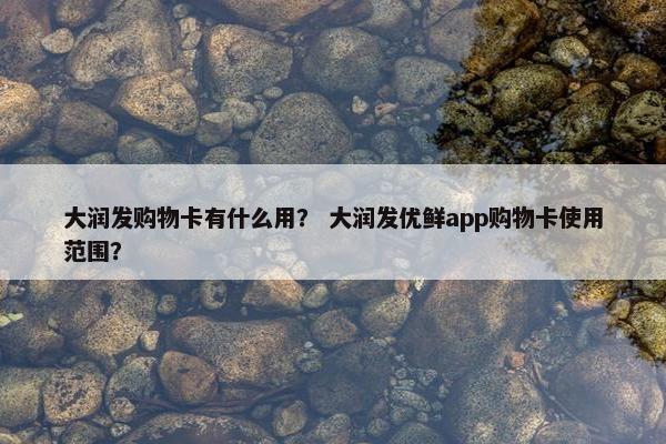 大润发购物卡有什么用？ 大润发优鲜app购物卡使用范围？