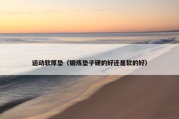 运动软厚垫（锻炼垫子硬的好还是软的好）