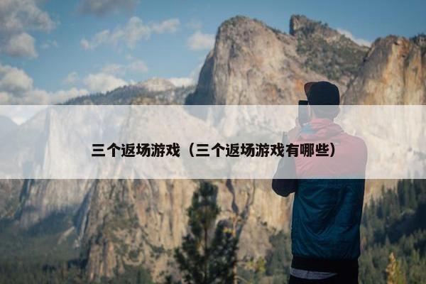 三个返场游戏（三个返场游戏有哪些）